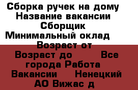 Сборка ручек на дому › Название вакансии ­ Сборщик › Минимальный оклад ­ 30 000 › Возраст от ­ 18 › Возраст до ­ 70 - Все города Работа » Вакансии   . Ненецкий АО,Вижас д.